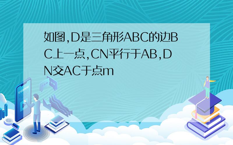 如图,D是三角形ABC的边BC上一点,CN平行于AB,DN交AC于点m