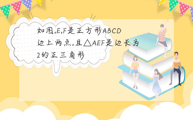 如图,E,F是正方形ABCD边上两点,且△AEF是边长为2的正三角形