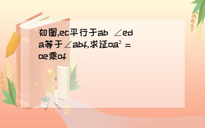 如图,ec平行于ab ∠eda等于∠abf,求证oa²＝oe乘of