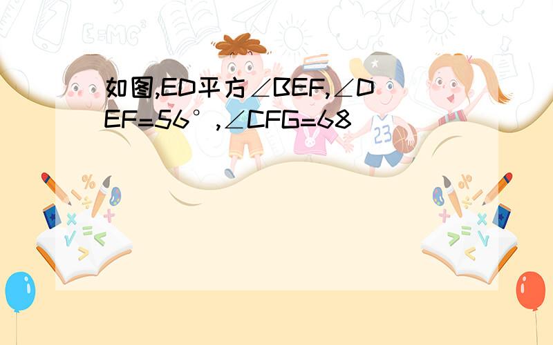 如图,ED平方∠BEF,∠DEF=56°,∠CFG=68