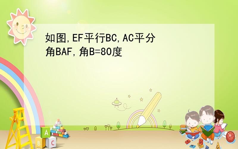 如图,EF平行BC,AC平分角BAF,角B=80度