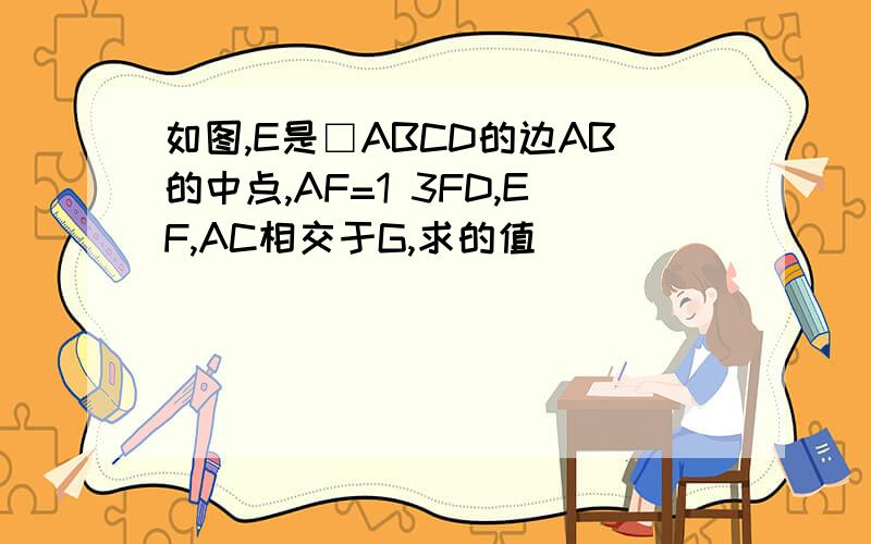 如图,E是□ABCD的边AB的中点,AF=1 3FD,EF,AC相交于G,求的值