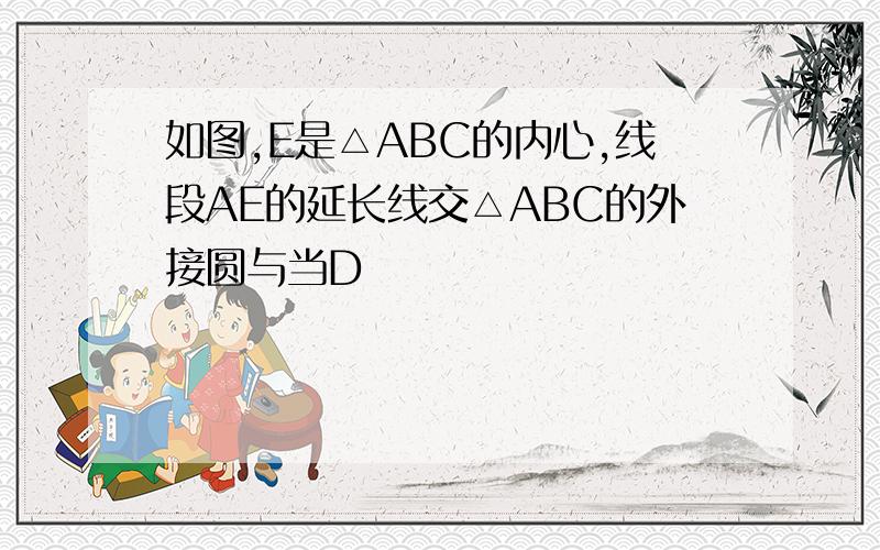 如图,E是△ABC的内心,线段AE的延长线交△ABC的外接圆与当D