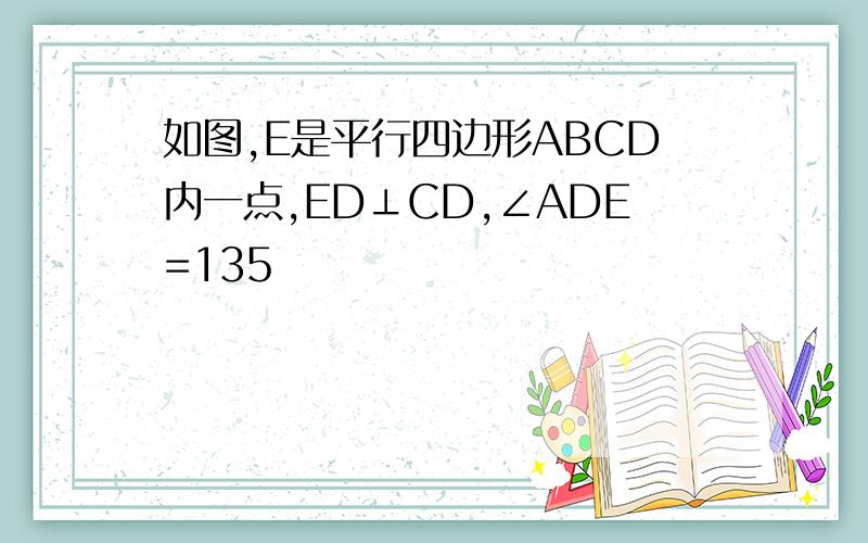 如图,E是平行四边形ABCD内一点,ED⊥CD,∠ADE=135