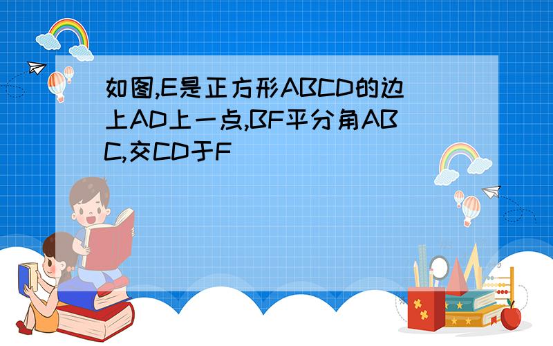 如图,E是正方形ABCD的边上AD上一点,BF平分角ABC,交CD于F