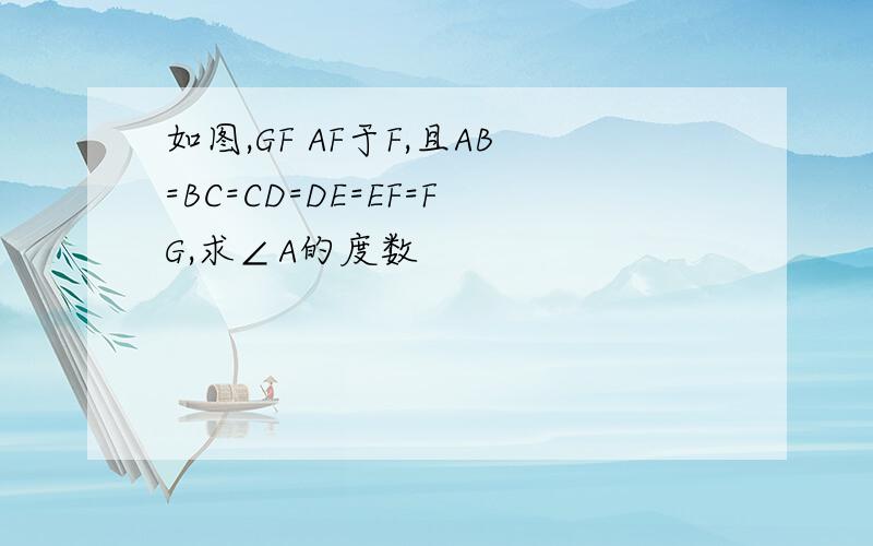 如图,GF AF于F,且AB=BC=CD=DE=EF=FG,求∠A的度数