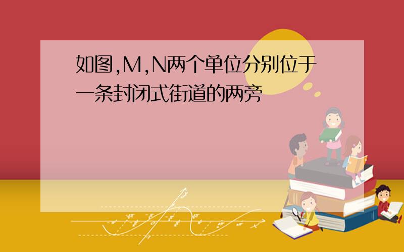 如图,M,N两个单位分别位于一条封闭式街道的两旁