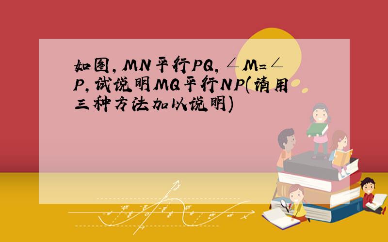 如图,MN平行PQ,∠M=∠P,试说明MQ平行NP(请用三种方法加以说明)