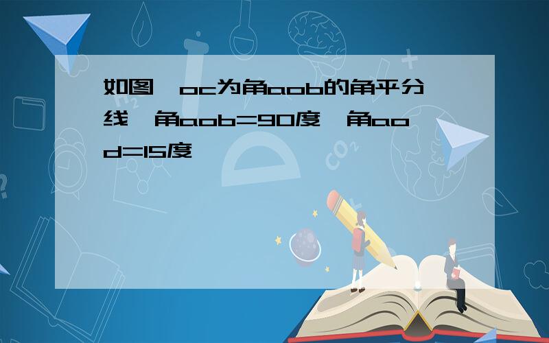 如图,oc为角aob的角平分线,角aob=90度,角aod=15度,