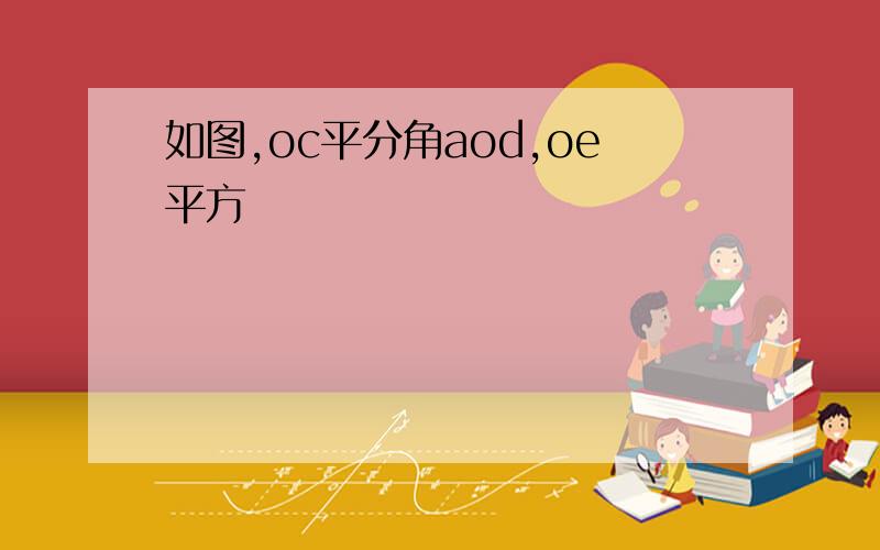 如图,oc平分角aod,oe平方