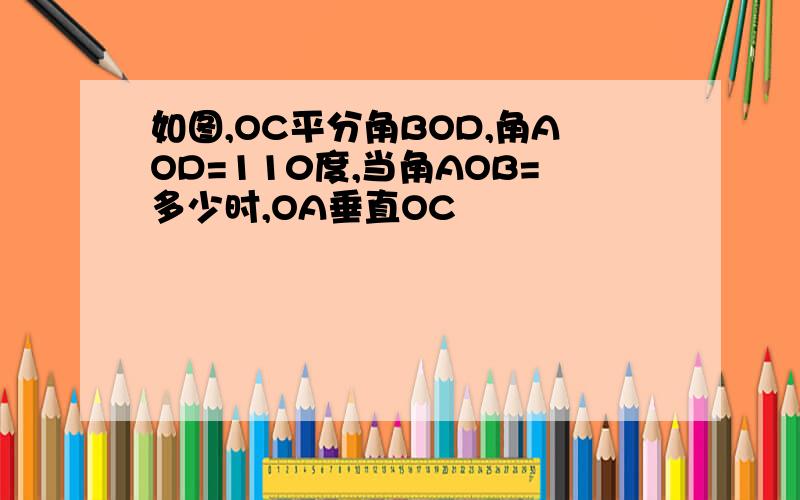 如图,OC平分角BOD,角AOD=110度,当角AOB=多少时,OA垂直OC