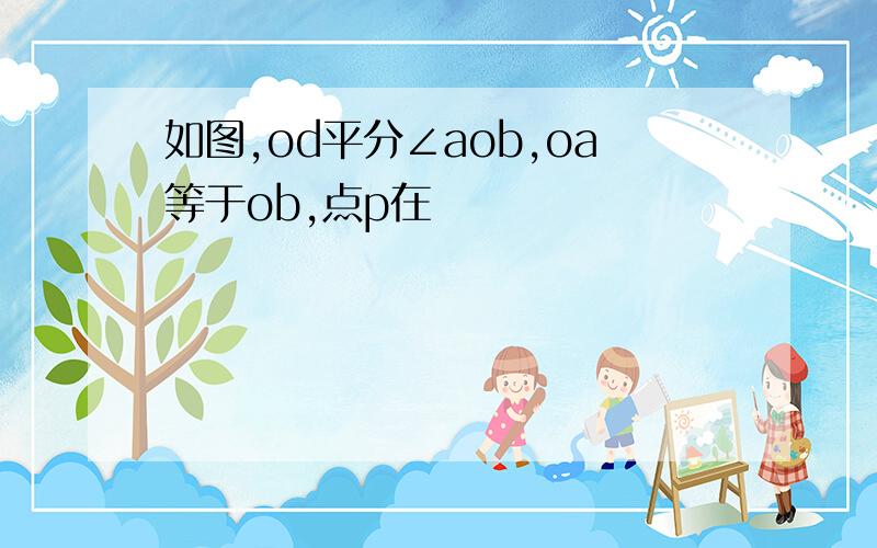 如图,od平分∠aob,oa等于ob,点p在