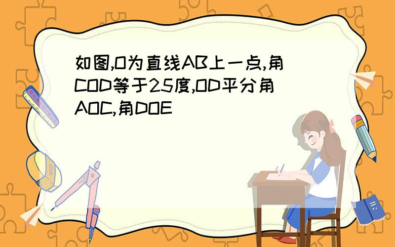 如图,O为直线AB上一点,角COD等于25度,OD平分角AOC,角DOE