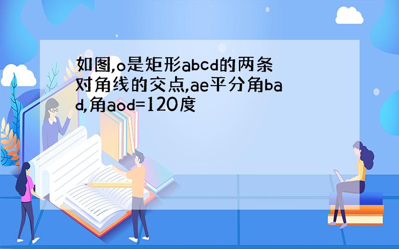 如图,o是矩形abcd的两条对角线的交点,ae平分角bad,角aod=120度