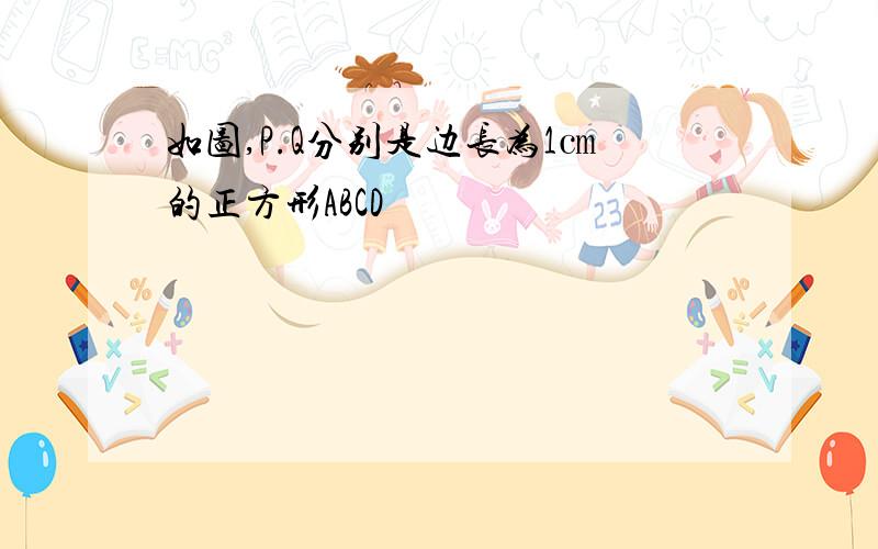 如图,P.Q分别是边长为1㎝的正方形ABCD