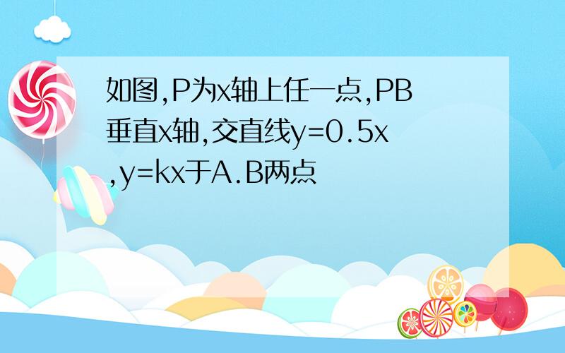 如图,P为x轴上任一点,PB垂直x轴,交直线y=0.5x,y=kx于A.B两点