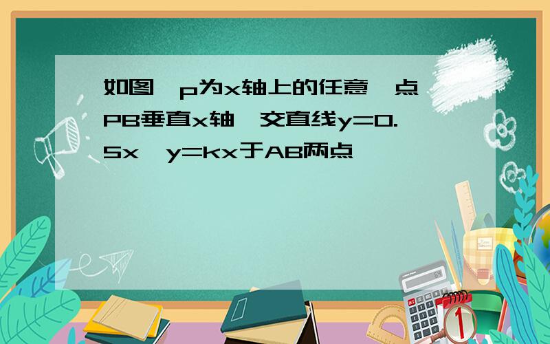 如图,p为x轴上的任意一点,PB垂直x轴,交直线y=0.5x,y=kx于AB两点