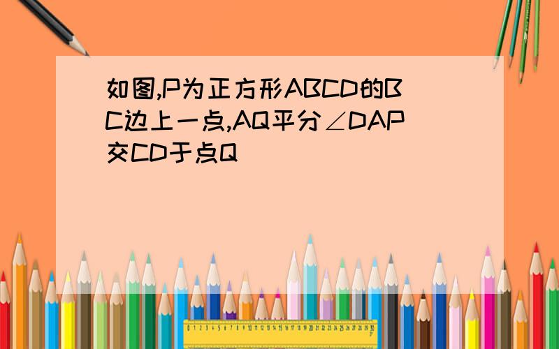 如图,P为正方形ABCD的BC边上一点,AQ平分∠DAP交CD于点Q