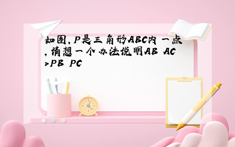 如图,P是三角形ABC内一点,请想一个办法说明AB AC>PB PC 