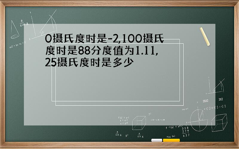 0摄氏度时是-2,100摄氏度时是88分度值为1.11,25摄氏度时是多少