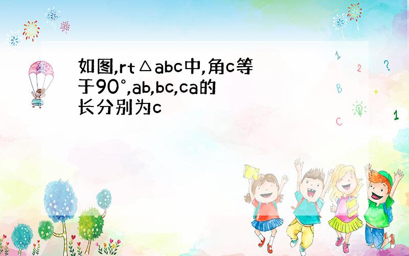 如图,rt△abc中,角c等于90°,ab,bc,ca的长分别为c