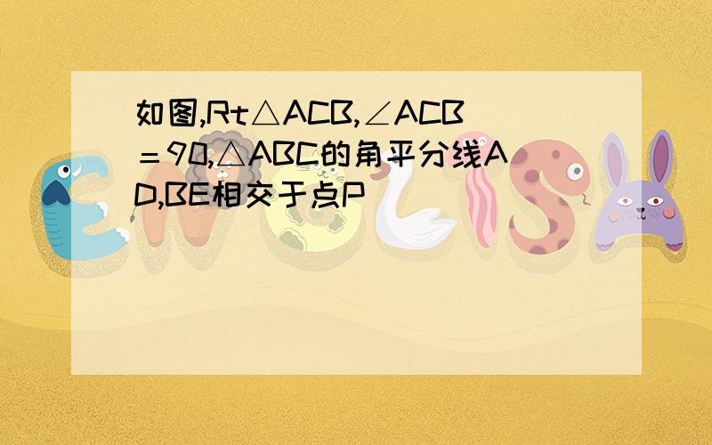 如图,Rt△ACB,∠ACB＝90,△ABC的角平分线AD,BE相交于点P