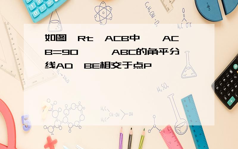 如图,Rt△ACB中,∠ACB=90°,△ABC的角平分线AD,BE相交于点P