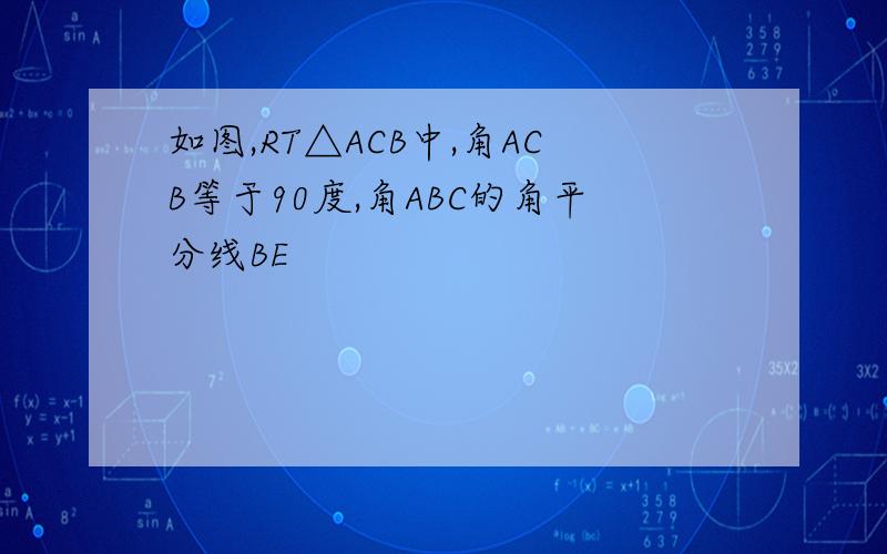 如图,RT△ACB中,角ACB等于90度,角ABC的角平分线BE