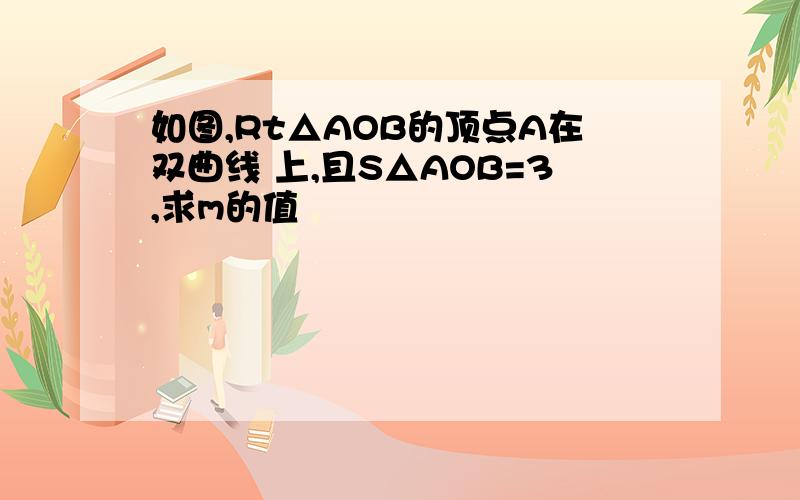 如图,Rt△AOB的顶点A在双曲线 上,且S△AOB=3,求m的值