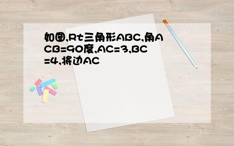 如图,Rt三角形ABC,角ACB=90度,AC=3,BC=4,将边AC