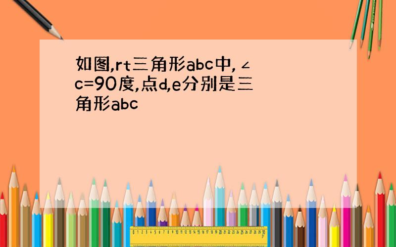 如图,rt三角形abc中,∠c=90度,点d,e分别是三角形abc