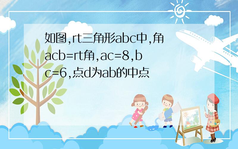 如图,rt三角形abc中,角acb=rt角,ac=8,bc=6,点d为ab的中点