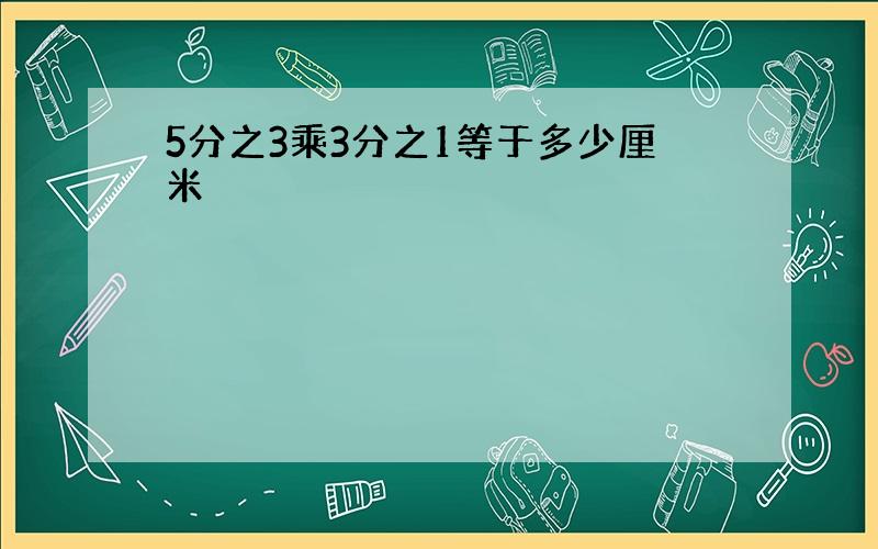 5分之3乘3分之1等于多少厘米