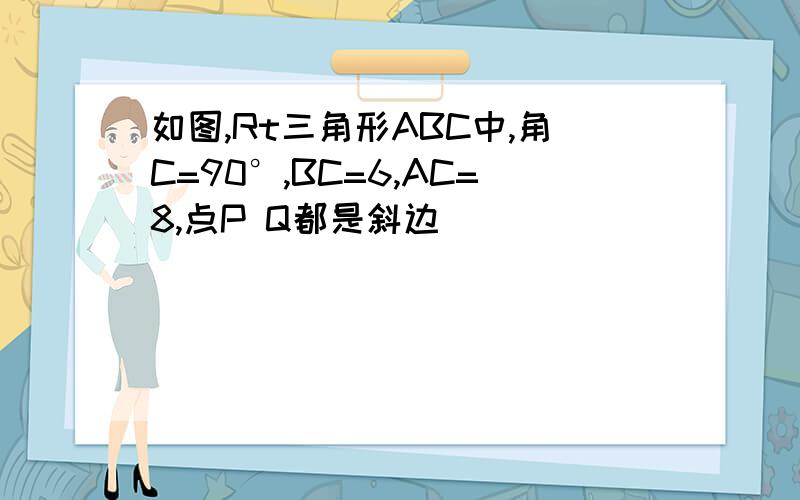 如图,Rt三角形ABC中,角C=90°,BC=6,AC=8,点P Q都是斜边