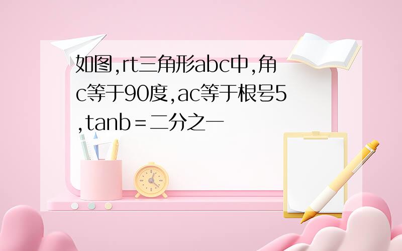 如图,rt三角形abc中,角c等于90度,ac等于根号5,tanb＝二分之一