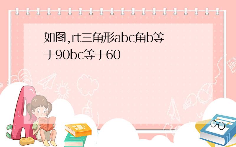 如图,rt三角形abc角b等于90bc等于60