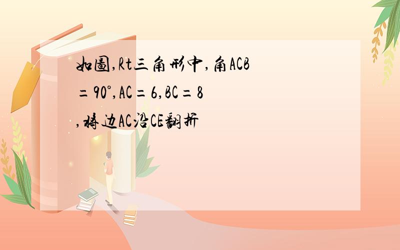 如图,Rt三角形中,角ACB=90°,AC=6,BC=8,将边AC沿CE翻折