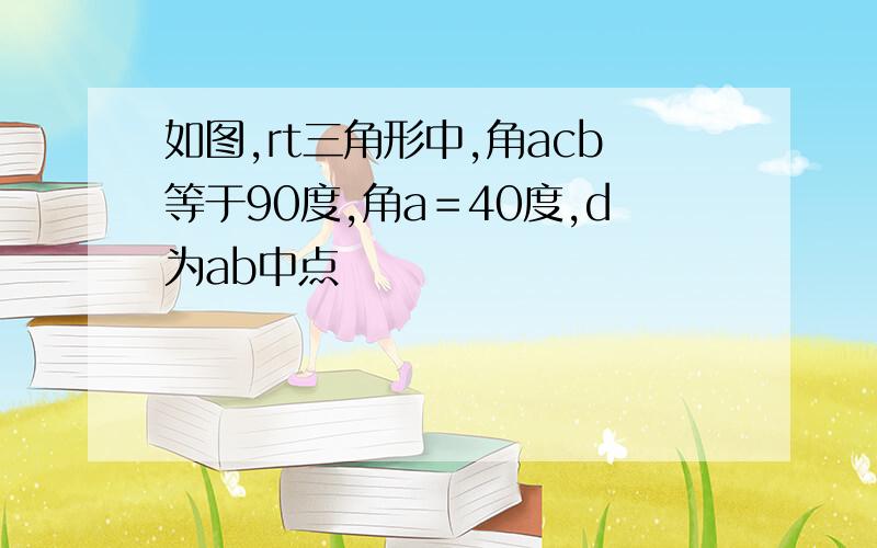 如图,rt三角形中,角acb等于90度,角a＝40度,d为ab中点