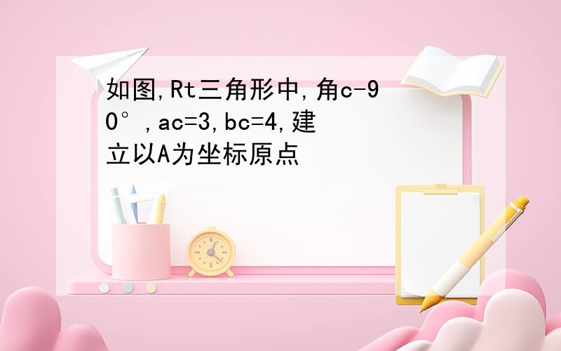 如图,Rt三角形中,角c-90°,ac=3,bc=4,建立以A为坐标原点