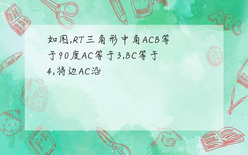 如图,RT三角形中角ACB等于90度AC等于3,BC等于4,将边AC沿