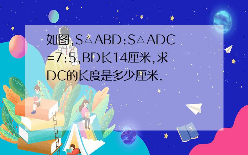 如图,S△ABD:S△ADC=7:5,BD长14厘米,求DC的长度是多少厘米.