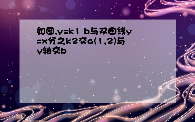 如图,y=k1 b与双曲线y=x分之k2交a(1,2)与y轴交b