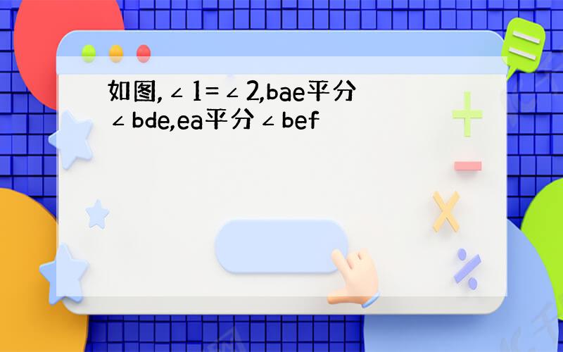 如图,∠1=∠2,bae平分∠bde,ea平分∠bef