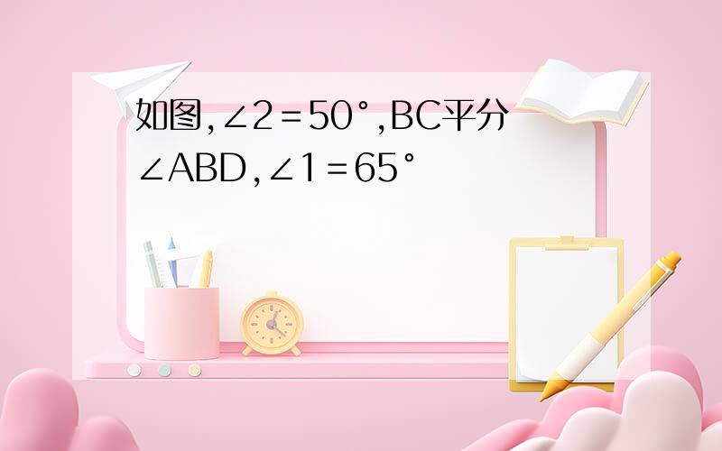 如图,∠2＝50°,BC平分∠ABD,∠1＝65°