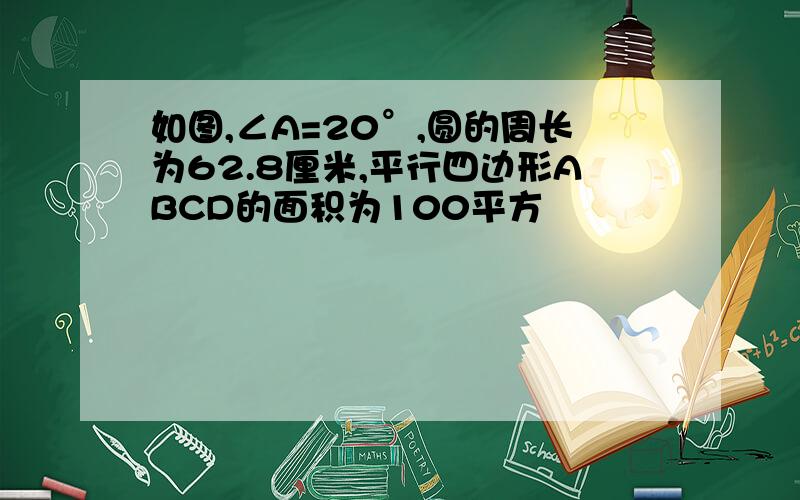 如图,∠A=20°,圆的周长为62.8厘米,平行四边形ABCD的面积为100平方