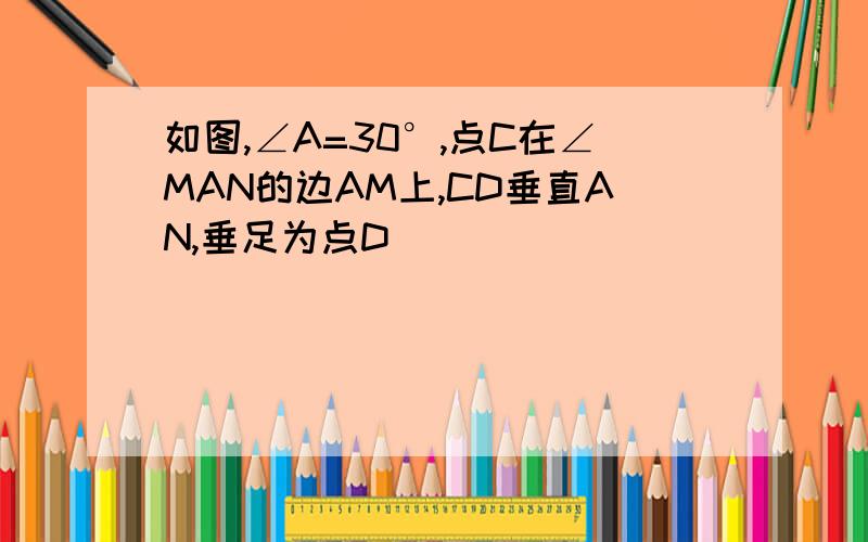 如图,∠A=30°,点C在∠MAN的边AM上,CD垂直AN,垂足为点D