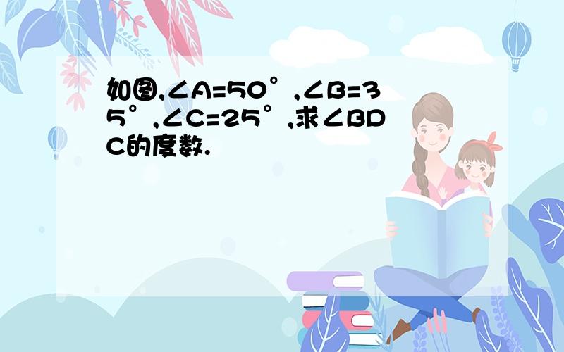 如图,∠A=50°,∠B=35°,∠C=25°,求∠BDC的度数.