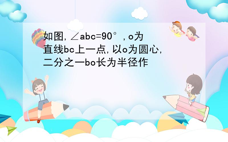 如图,∠abc=90°,o为直线bc上一点,以o为圆心,二分之一bo长为半径作