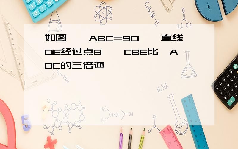 如图,∠ABC=90°,直线DE经过点B,∠CBE比∠ABC的三倍还