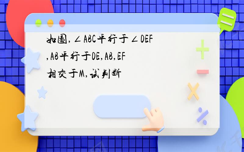 如图,∠ABC平行于∠DEF,AB平行于DE,AB,EF相交于M,试判断